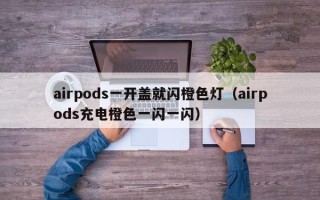 airpods一开盖就闪橙色灯（airpods充电橙色一闪一闪）