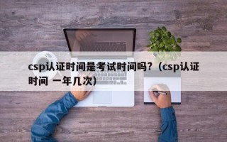 csp认证时间是考试时间吗?（csp认证时间 一年几次）