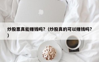 炒股票真能赚钱吗?（炒股真的可以赚钱吗?）