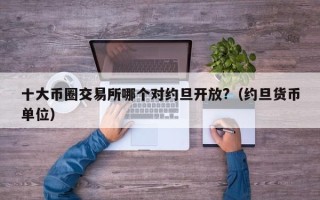 十大币圈交易所哪个对约旦开放?（约旦货币单位）