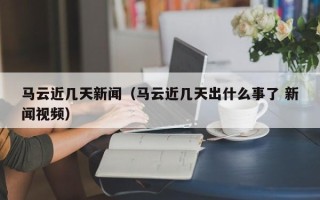 马云近几天新闻（马云近几天出什么事了 新闻视频）