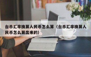 台币汇率换算人民币怎么算（台币汇率换算人民币怎么算出来的）