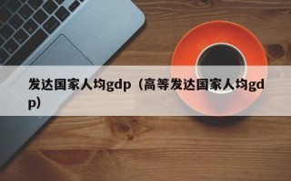 发达国家人均gdp（高等发达国家人均gdp）