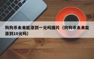 狗狗币未来能涨到一元吗图片（狗狗币未来能涨到10元吗）