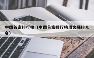 中国首富排行榜（中国首富排行榜周文强排几名）