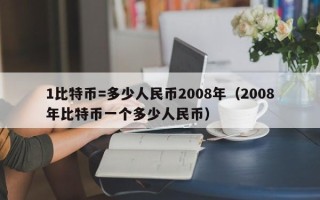 1比特币=多少人民币2008年（2008年比特币一个多少人民币）