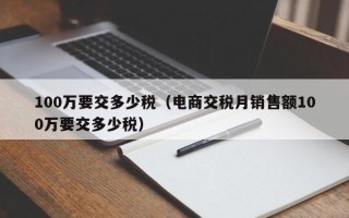 100万要交多少税（电商交税月销售额100万要交多少税）