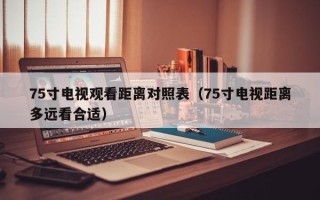 75寸电视观看距离对照表（75寸电视距离多远看合适）