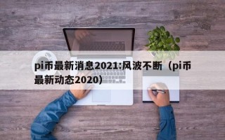 pi币最新消息2021:风波不断（pi币最新动态2020）