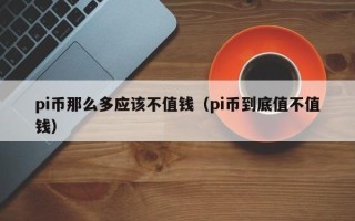 pi币那么多应该不值钱（pi币到底值不值钱）