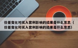 价差变化对买入套利影响的结果是什么意思（价差变化对买入套利影响的结果是什么意思）