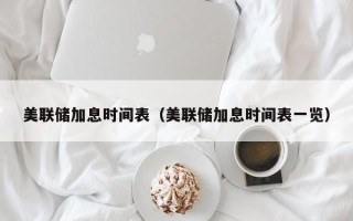 美联储加息时间表（美联储加息时间表一览）