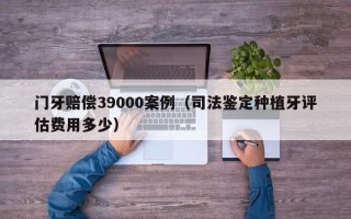 门牙赔偿39000案例（司法鉴定种植牙评估费用多少）