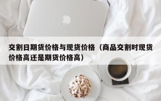 交割日期货价格与现货价格（商品交割时现货价格高还是期货价格高）