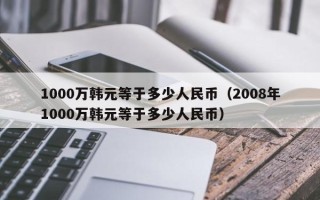 1000万韩元等于多少人民币（2008年1000万韩元等于多少人民币）