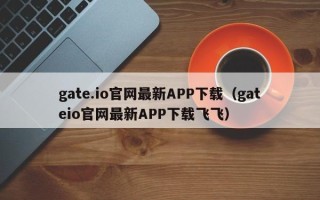 gate.io官网最新APP下载（gateio官网最新APP下载飞飞）