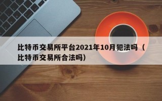 比特币交易所平台2021年10月犯法吗（比特币交易所合法吗）