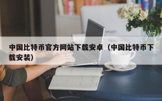 中国比特币官方网站下载安卓（中国比特币下载安装）