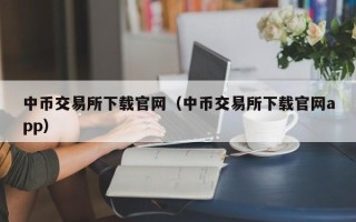 中币交易所下载官网（中币交易所下载官网app）