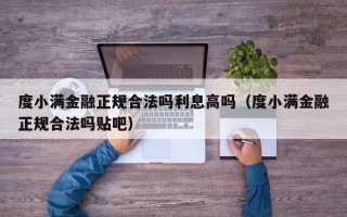 度小满金融正规合法吗利息高吗（度小满金融正规合法吗贴吧）