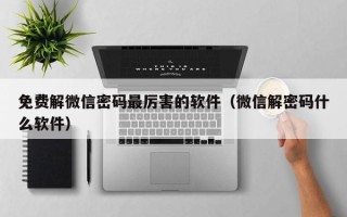 免费解微信密码最厉害的软件（微信解密码什么软件）