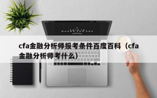 cfa金融分析师报考条件百度百科（cfa金融分析师考什么）