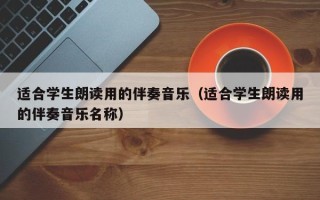 适合学生朗读用的伴奏音乐（适合学生朗读用的伴奏音乐名称）