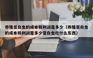 养殖蛋白虫的成本和利润是多少（养殖蛋白虫的成本和利润是多少蛋白虫吃什么东西）