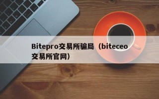 Bitepro交易所骗局（biteceo交易所官网）