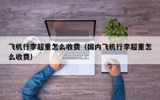 飞机行李超重怎么收费（国内飞机行李超重怎么收费）