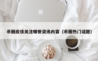 币圈应该关注哪些资讯内容（币圈热门话题）