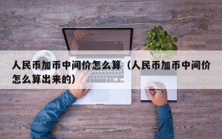 人民币加币中间价怎么算（人民币加币中间价怎么算出来的）