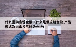 什么是供应链金融（什么是供应链金融,产品模式及未来发展趋势分析）