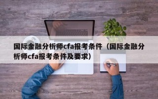 国际金融分析师cfa报考条件（国际金融分析师cfa报考条件及要求）