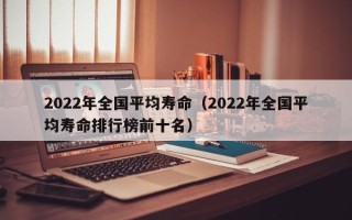 2022年全国平均寿命（2022年全国平均寿命排行榜前十名）