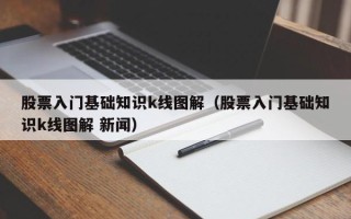 股票入门基础知识k线图解（股票入门基础知识k线图解 新闻）