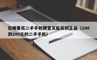 在哪里买二手手机便宜又能买到正品（100到200元的二手手机）