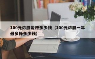 100元炒股能赚多少钱（100元炒股一年最多挣多少钱）