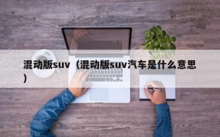 混动版suv（混动版suv汽车是什么意思）