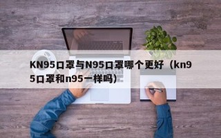 KN95口罩与N95口罩哪个更好（kn95口罩和n95一样吗）