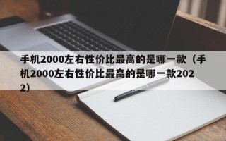 手机2000左右性价比最高的是哪一款（手机2000左右性价比最高的是哪一款2022）