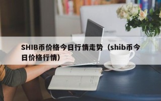 SHIB币价格今日行情走势（shib币今日价格行情）