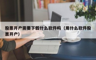 股票开户需要下载什么软件吗（用什么软件股票开户）