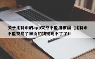 关于比特币的app突然不能用被骗（比特币不能交易了里面的钱提现不了了）