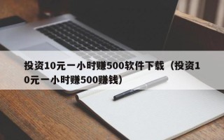 投资10元一小时赚500软件下载（投资10元一小时赚500赚钱）