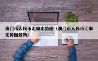 澳门币人民币汇率走势图（澳门币人民币汇率走势图最新）