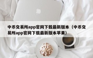 中币交易所app官网下载最新版本（中币交易所app官网下载最新版本苹果）