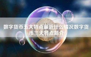 数字货币五大特点最近什么情况数字货币三大特点简介