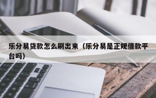 乐分易贷款怎么刷出来（乐分易是正规借款平台吗）