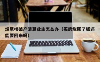 烂尾楼破产清算业主怎么办（买房烂尾了钱还能要回来吗）